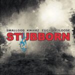 Smallgod – Stubborn ft. Kwamz, Eugy & Lp2loose